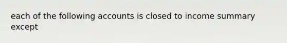 each of the following accounts is closed to income summary except