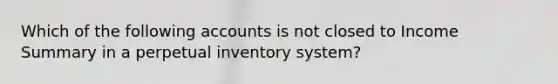 Which of the following accounts is not closed to Income Summary in a perpetual inventory system?