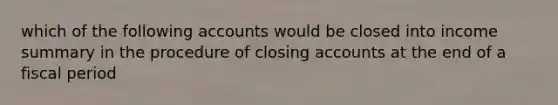 which of the following accounts would be closed into income summary in the procedure of closing accounts at the end of a fiscal period