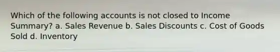 Which of the following accounts is not closed to Income Summary? a. Sales Revenue b. Sales Discounts c. Cost of Goods Sold d. Inventory