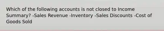 Which of the following accounts is not closed to Income Summary? -Sales Revenue -Inventory -Sales Discounts -Cost of Goods Sold