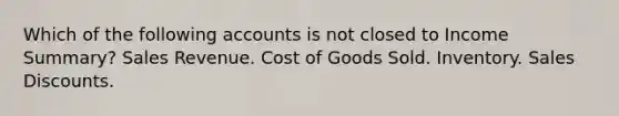 Which of the following accounts is not closed to Income Summary? Sales Revenue. Cost of Goods Sold. Inventory. Sales Discounts.