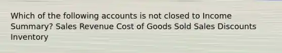 Which of the following accounts is not closed to Income Summary? Sales Revenue Cost of Goods Sold Sales Discounts Inventory