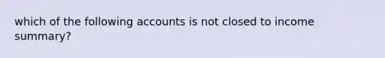 which of the following accounts is not closed to income summary?