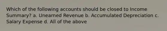 Which of the following accounts should be closed to Income Summary? a. Unearned Revenue b. Accumulated Depreciation c. Salary Expense d. All of the above