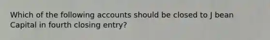 Which of the following accounts should be closed to J bean Capital in fourth closing entry?