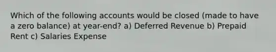 Which of the following accounts would be closed (made to have a zero balance) at year-end? a) Deferred Revenue b) Prepaid Rent c) Salaries Expense