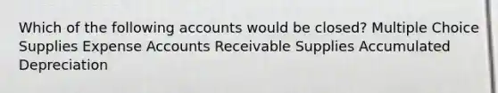 Which of the following accounts would be closed? Multiple Choice Supplies Expense Accounts Receivable Supplies Accumulated Depreciation