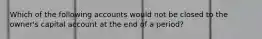 Which of the following accounts would not be closed to the owner's capital account at the end of a period?