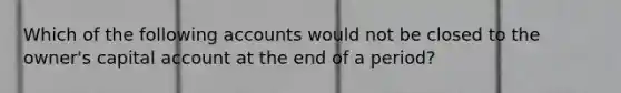 Which of the following accounts would not be closed to the owner's capital account at the end of a period?