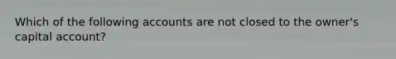 Which of the following accounts are not closed to the owner's capital account?