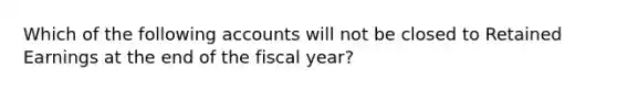 Which of the following accounts will not be closed to Retained Earnings at the end of the fiscal year?