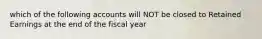 which of the following accounts will NOT be closed to Retained Earnings at the end of the fiscal year