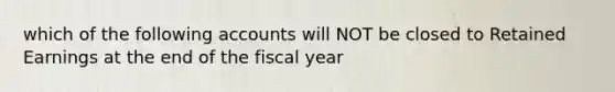 which of the following accounts will NOT be closed to Retained Earnings at the end of the fiscal year