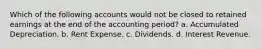 Which of the following accounts would not be closed to retained earnings at the end of the accounting period? a. Accumulated Depreciation. b. Rent Expense. c. Dividends. d. Interest Revenue.