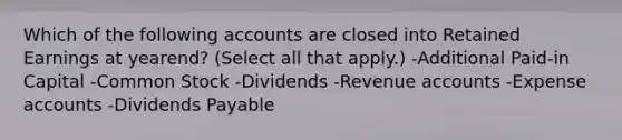 Which of the following accounts are closed into Retained Earnings at yearend? (Select all that apply.) -Additional Paid-in Capital -Common Stock -Dividends -Revenue accounts -Expense accounts -Dividends Payable