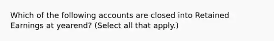 Which of the following accounts are closed into Retained Earnings at yearend? (Select all that apply.)