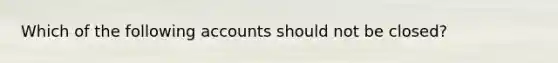 Which of the following accounts should not be closed?