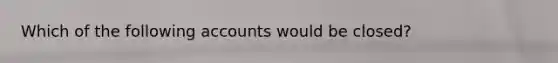 Which of the following accounts would be closed?