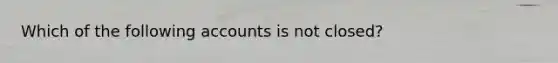 Which of the following accounts is not closed?