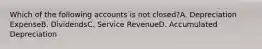 Which of the following accounts is not closed?A. Depreciation ExpenseB. DividendsC. Service RevenueD. Accumulated Depreciation