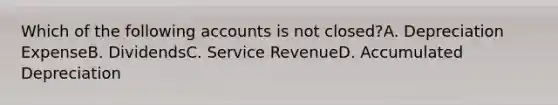 Which of the following accounts is not closed?A. Depreciation ExpenseB. DividendsC. Service RevenueD. Accumulated Depreciation