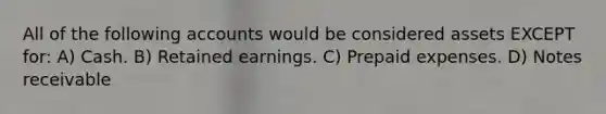 All of the following accounts would be considered assets EXCEPT for: A) Cash. B) Retained earnings. C) Prepaid expenses. D) Notes receivable