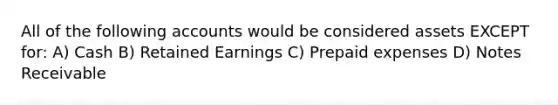 All of the following accounts would be considered assets EXCEPT for: A) Cash B) Retained Earnings C) Prepaid expenses D) Notes Receivable