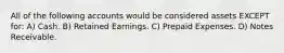 All of the following accounts would be considered assets EXCEPT for: A) Cash. B) Retained Earnings. C) Prepaid Expenses. D) Notes Receivable.