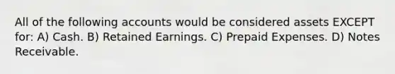 All of the following accounts would be considered assets EXCEPT for: A) Cash. B) Retained Earnings. C) Prepaid Expenses. D) Notes Receivable.