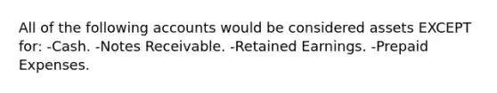 All of the following accounts would be considered assets EXCEPT for: -Cash. -Notes Receivable. -Retained Earnings. -Prepaid Expenses.
