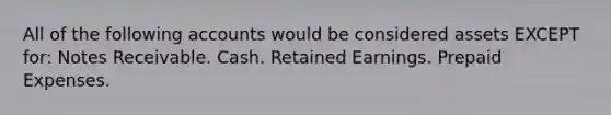 All of the following accounts would be considered assets EXCEPT for: Notes Receivable. Cash. Retained Earnings. Prepaid Expenses.