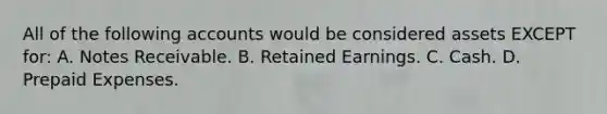 All of the following accounts would be considered assets EXCEPT​ for: A. Notes Receivable. B. Retained Earnings. C. Cash. D. Prepaid Expenses.