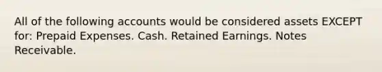 All of the following accounts would be considered assets EXCEPT for: Prepaid Expenses. Cash. Retained Earnings. Notes Receivable.