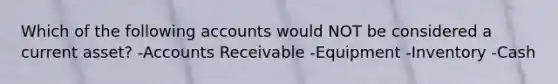 Which of the following accounts would NOT be considered a current asset? -Accounts Receivable -Equipment -Inventory -Cash