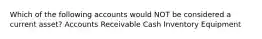 Which of the following accounts would NOT be considered a current asset? Accounts Receivable Cash Inventory Equipment