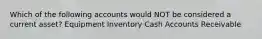 Which of the following accounts would NOT be considered a current asset? Equipment Inventory Cash Accounts Receivable