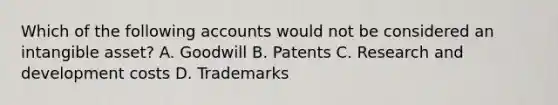 Which of the following accounts would not be considered an intangible asset? A. Goodwill B. Patents C. Research and development costs D. Trademarks