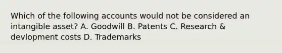 Which of the following accounts would not be considered an intangible asset? A. Goodwill B. Patents C. Research & devlopment costs D. Trademarks