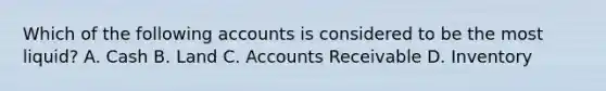 Which of the following accounts is considered to be the most liquid? A. Cash B. Land C. Accounts Receivable D. Inventory