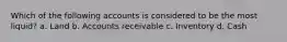 Which of the following accounts is considered to be the most liquid? a. Land b. Accounts receivable c. Inventory d. Cash
