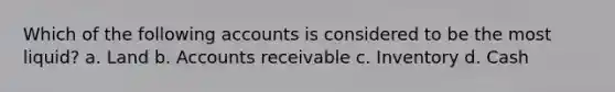 Which of the following accounts is considered to be the most liquid? a. Land b. Accounts receivable c. Inventory d. Cash