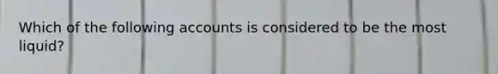 Which of the following accounts is considered to be the most liquid?