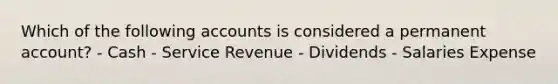 Which of the following accounts is considered a permanent account? - Cash - Service Revenue - Dividends - Salaries Expense