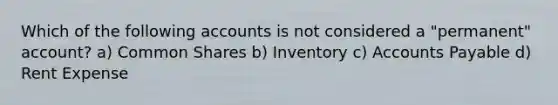 Which of the following accounts is not considered a "permanent" account? a) Common Shares b) Inventory c) Accounts Payable d) Rent Expense