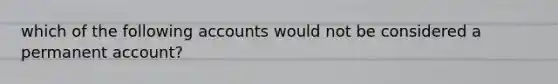 which of the following accounts would not be considered a permanent account?