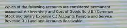 Which of the following accounts are considered permanent accounts? A.) Inventory and Cost of Goods Sold B.) Common Stock and Salary Expense C.) Accounts Payable and Service Revenue D.) Land and Accounts Receivable