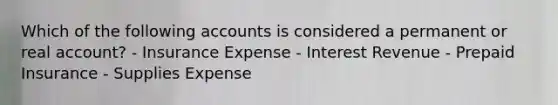 Which of the following accounts is considered a permanent or real account? - Insurance Expense - Interest Revenue - Prepaid Insurance - Supplies Expense