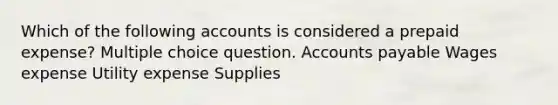 Which of the following accounts is considered a prepaid expense? Multiple choice question. Accounts payable Wages expense Utility expense Supplies