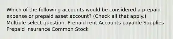 Which of the following accounts would be considered a prepaid expense or prepaid asset account? (Check all that apply.) Multiple select question. Prepaid rent Accounts payable Supplies Prepaid insurance Common Stock